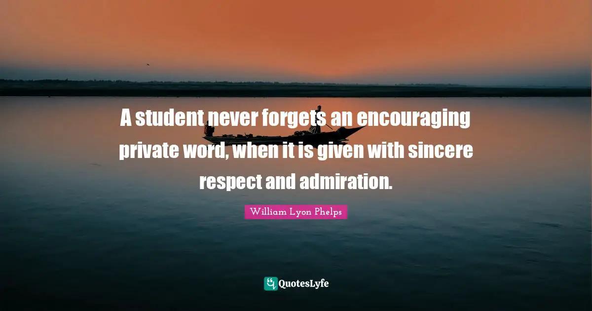 William Lyon Phelps Quotes: "A student never forgets an encouraging private word, when it is given with sincere respect and admiration."