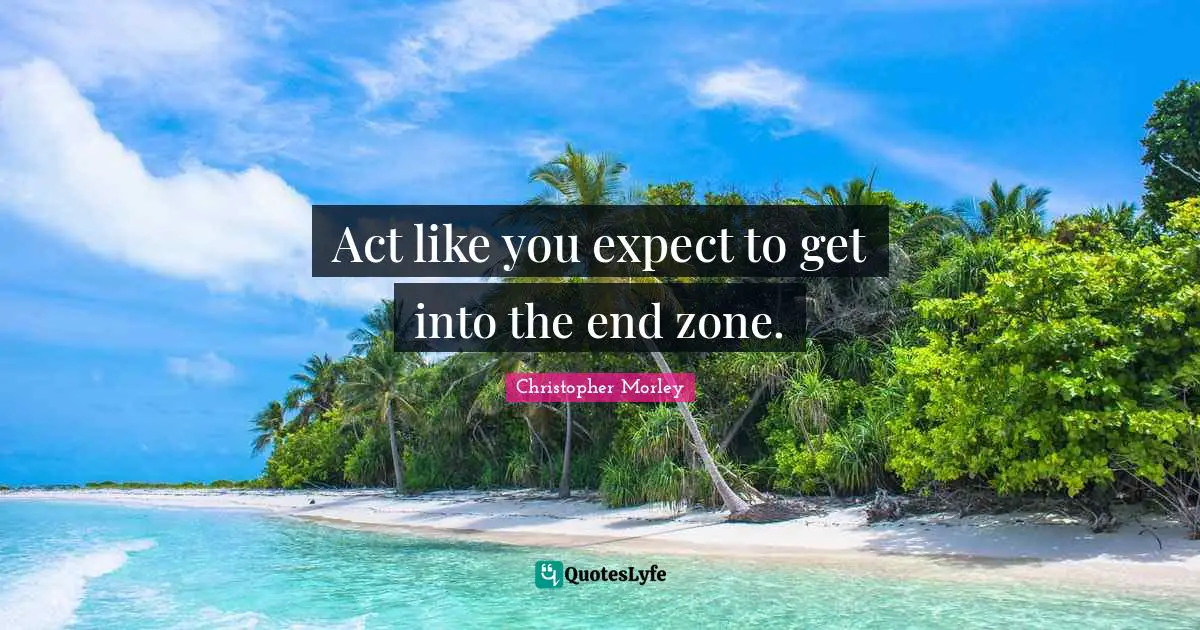 Christopher Morley Quotes: Act like you expect to get into the end zone.