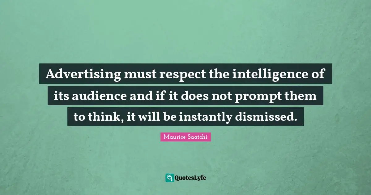 Advertising must respect the intelligence of its audience and if it does not prompt them to think, it will be instantly dismissed.