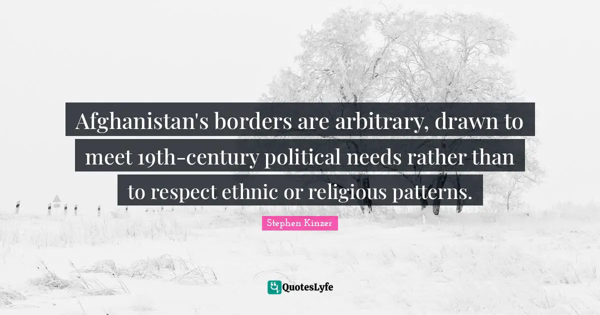 Afghanistan's borders are arbitrary, drawn to meet 19th-century political needs rather than to respect ethnic or religious patterns.