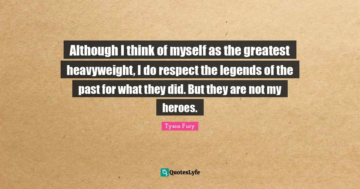 Tyson Fury Quotes: Although I think of myself as the greatest heavyweight, I do respect the legends of the past for what they did. But they are not my heroes.