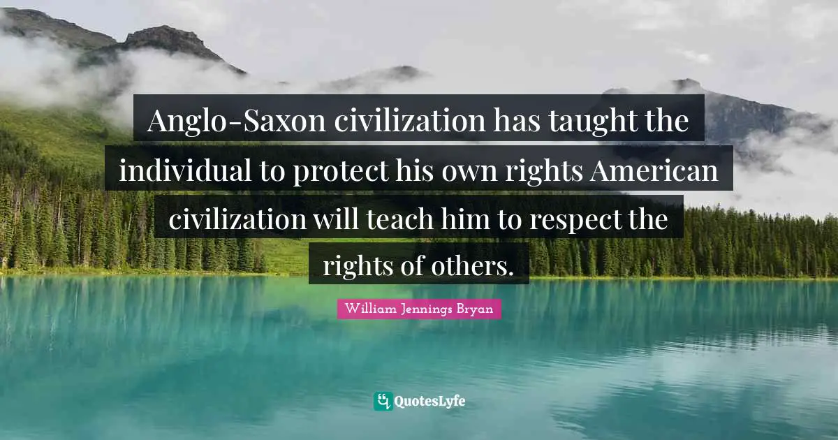 Anglo-Saxon civilization has taught the individual to protect his own rights American civilization will teach him to respect the rights of others.