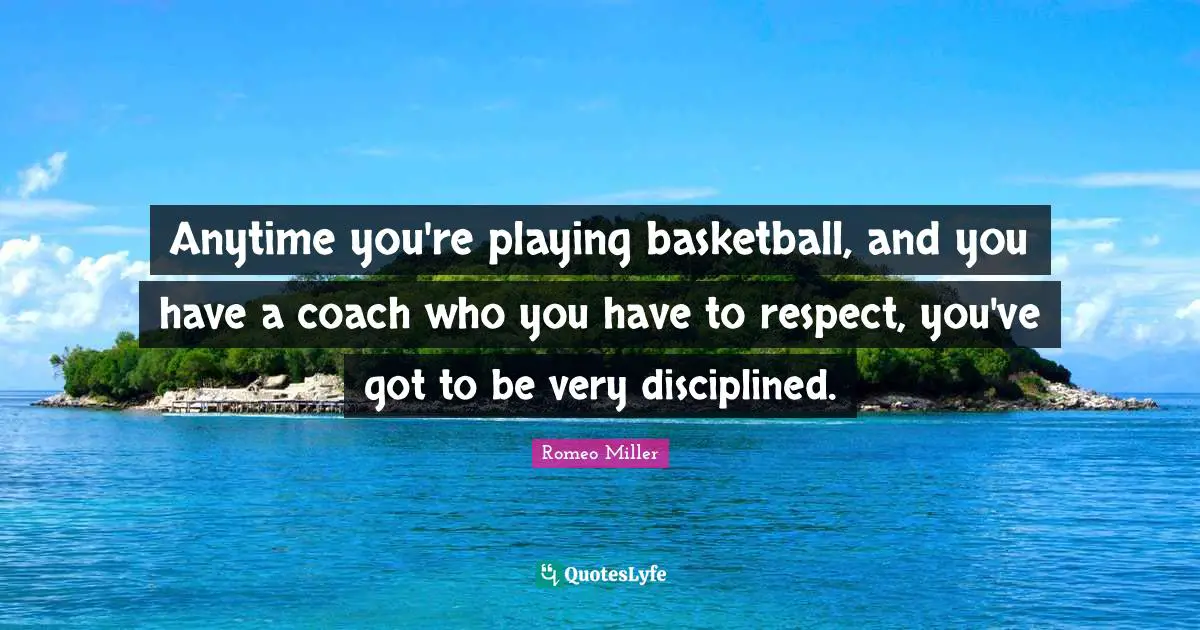 Anytime you're playing basketball, and you have a coach who you have to respect, you've got to be very disciplined.