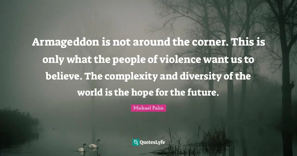 Michael Palin Quotes: "Armageddon is not around the corner. This is only what the people of violence want us to believe. The complexity and diversity of the world is the hope for the future."