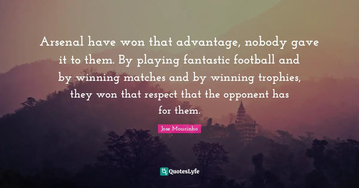 Arsenal have won that advantage, nobody gave it to them. By playing fantastic football and by winning matches and by winning trophies, they won that respect that the opponent has for them.