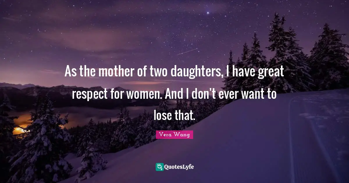 Vera Wang Quotes: "As the mother of two daughters, I have great respect for women. And I don't ever want to lose that."