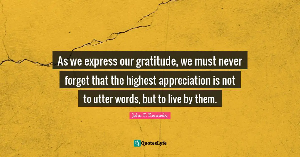 John F. Kennedy Quotes: As we express our gratitude, we must never forget that the highest appreciation is not to utter words, but to live by them.