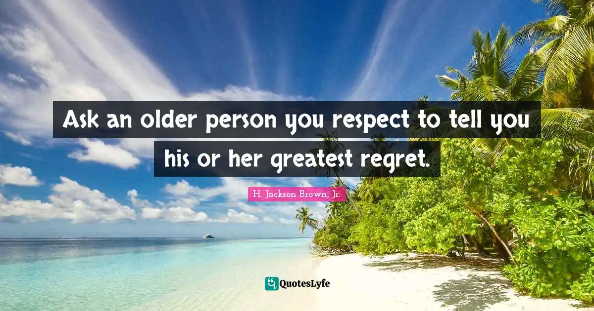 Ask an older person you respect to tell you his or her greatest regret.