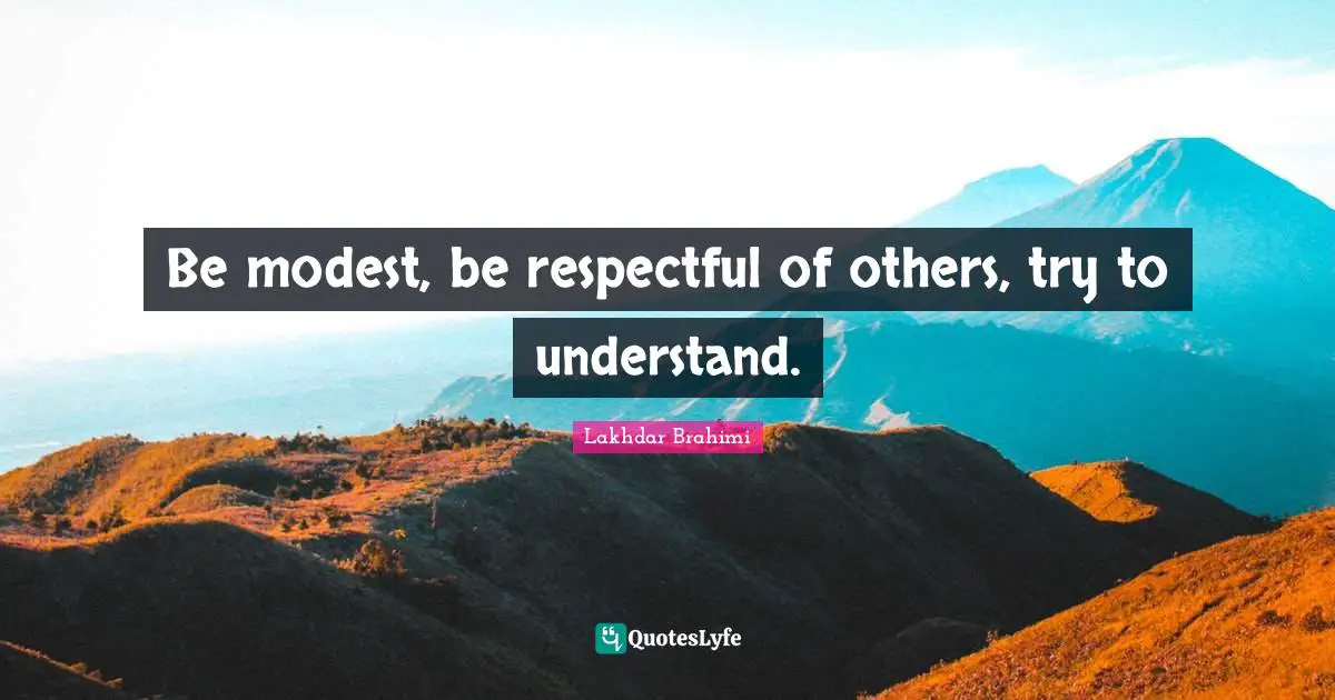 Be modest, be respectful of others, try to understand.