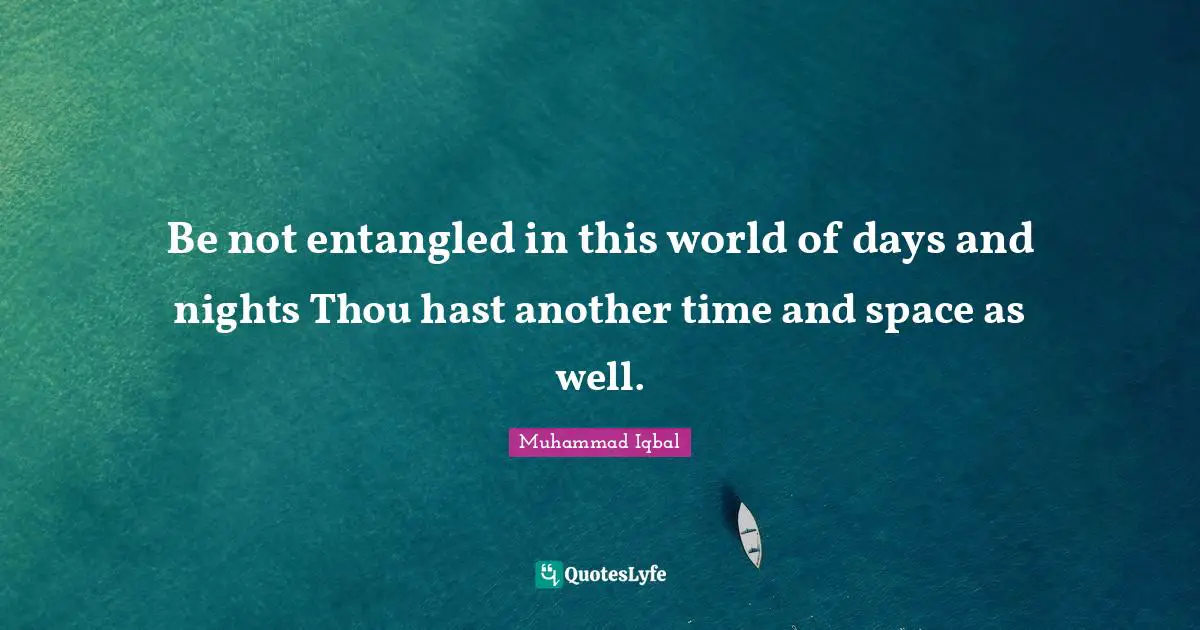 Be not entangled in this world of days and nights Thou hast another time and space as well.