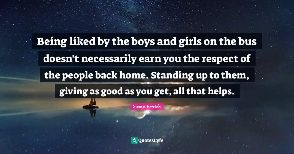 Being liked by the boys and girls on the bus doesn't necessarily earn you the respect of the people back home. Standing up to them, giving as good as you get, all that helps.