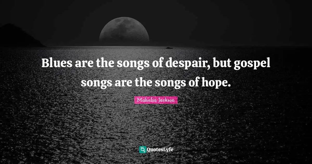 Blues are the songs of despair, but gospel songs are the songs of hope.