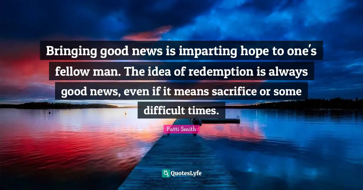 Bringing good news is imparting hope to one's fellow man. The idea of redemption is always good news, even if it means sacrifice or some difficult times.