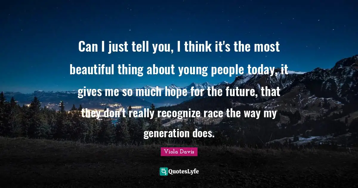 Can I just tell you, I think it's the most beautiful thing about young people today, it gives me so much hope for the future, that they don't really recognize race the way my generation does.
