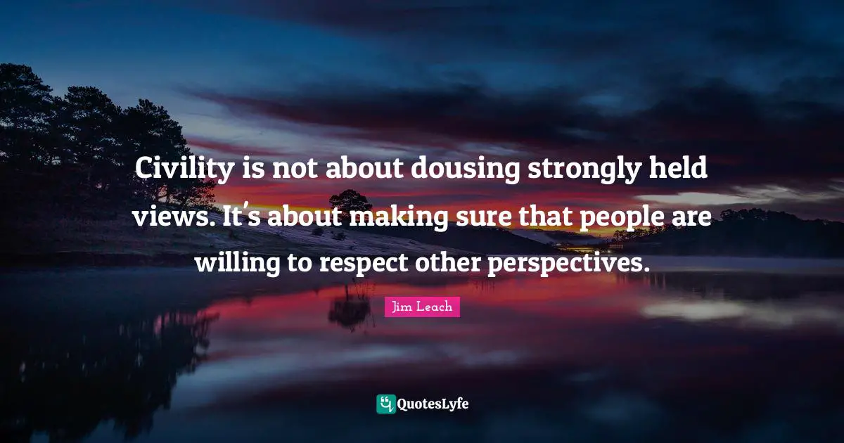 Civility is not about dousing strongly held views. It's about making sure that people are willing to respect other perspectives.