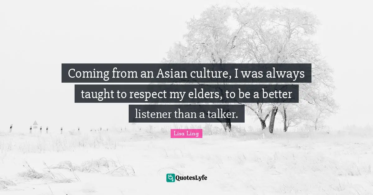 Lisa Ling Quotes: "Coming from an Asian culture, I was always taught to respect my elders, to be a better listener than a talker."