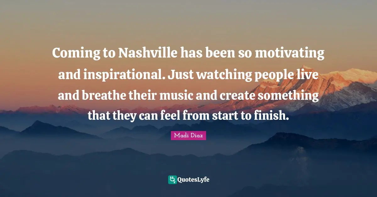 Coming to Nashville has been so motivating and inspirational. Just watching people live and breathe their music and create something that they can feel from start to finish.