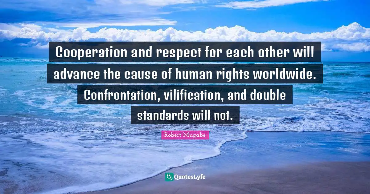 Cooperation and respect for each other will advance the cause of human rights worldwide. Confrontation, vilification, and double standards will not.