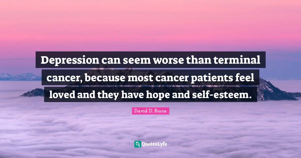 David D. Burns Quotes: "Depression can seem worse than terminal cancer, because most cancer patients feel loved and they have hope and self-esteem."