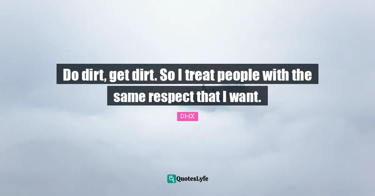 Treat Quotes: "Do dirt, get dirt. So I treat people with the same respect that I want."