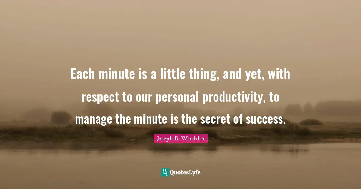 Each minute is a little thing, and yet, with respect to our personal productivity, to manage the minute is the secret of success.
