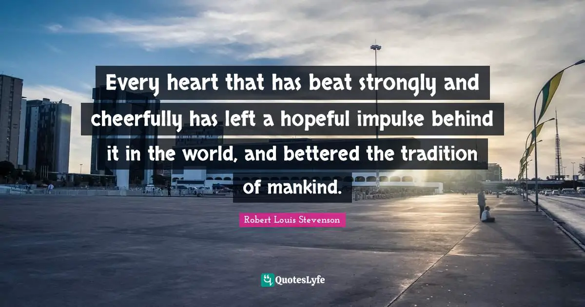 Every heart that has beat strongly and cheerfully has left a hopeful impulse behind it in the world, and bettered the tradition of mankind.
