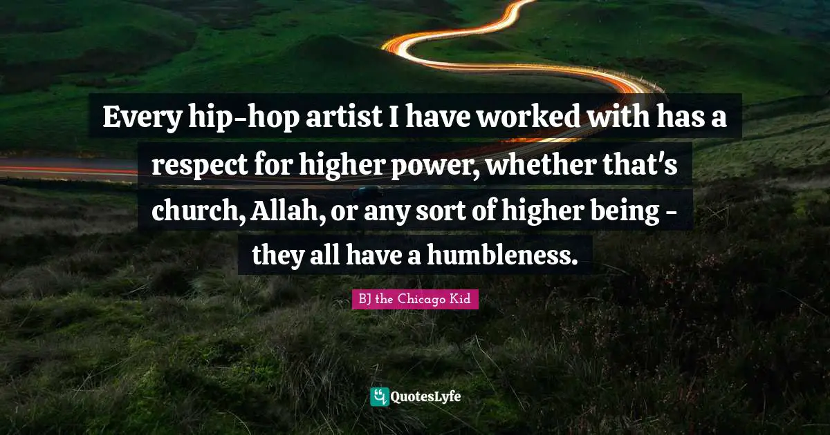 Every hip-hop artist I have worked with has a respect for higher power, whether that's church, Allah, or any sort of higher being - they all have a humbleness.