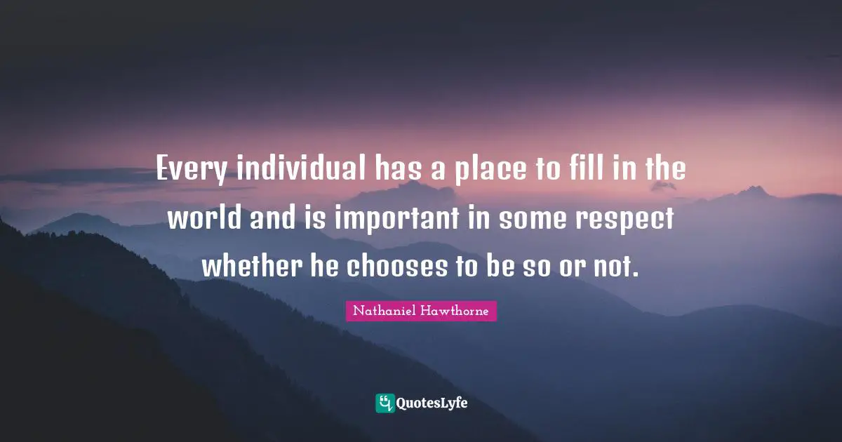 Every individual has a place to fill in the world and is important in some respect whether he chooses to be so or not.