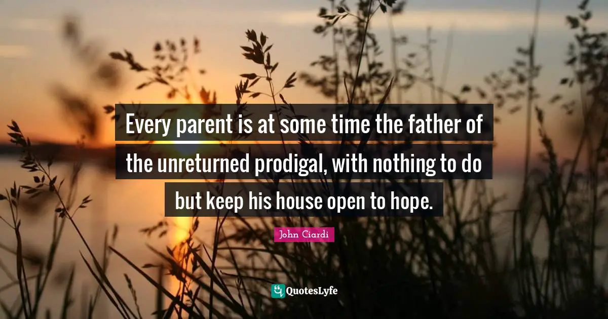 Every parent is at some time the father of the unreturned prodigal, with nothing to do but keep his house open to hope.