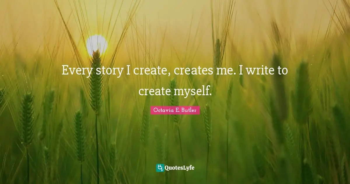 Octavia E. Butler Quotes: "Every story I create, creates me. I write to create myself."