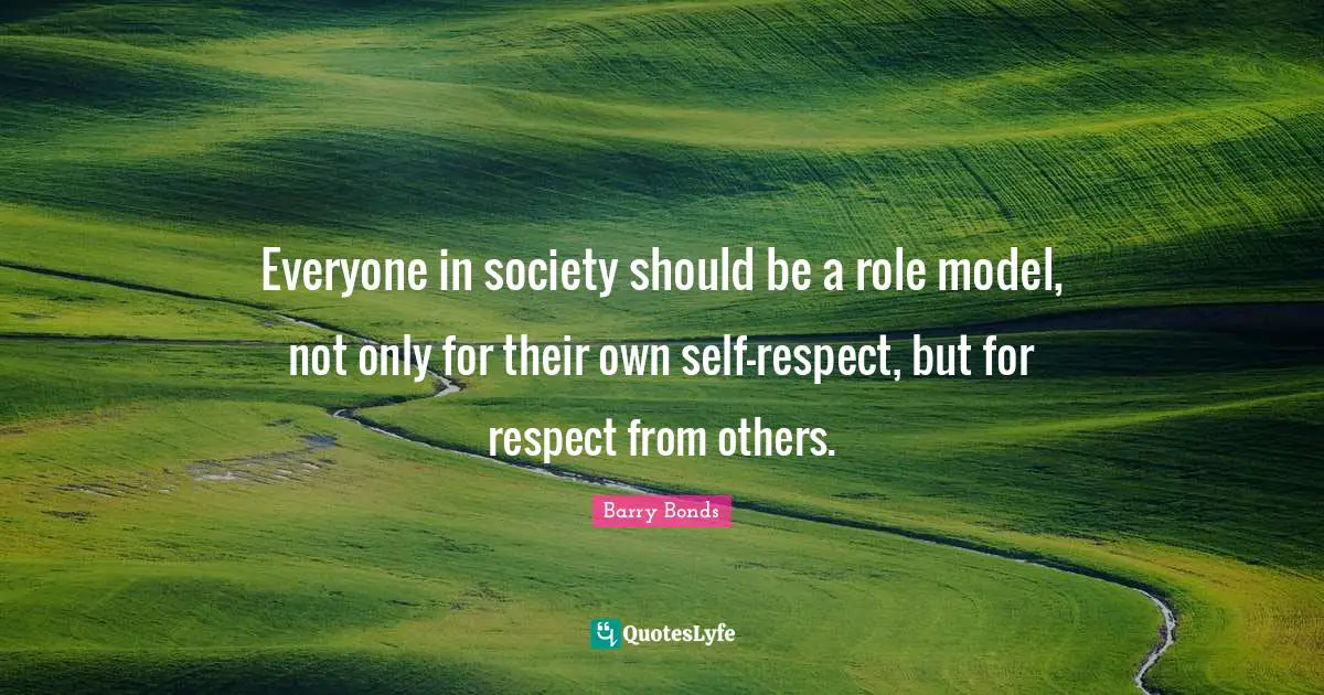 Everyone in society should be a role model, not only for their own self-respect, but for respect from others.