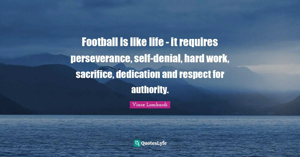 Vince Lombardi Quotes: Football is like life - it requires perseverance, self-denial, hard work, sacrifice, dedication and respect for authority.