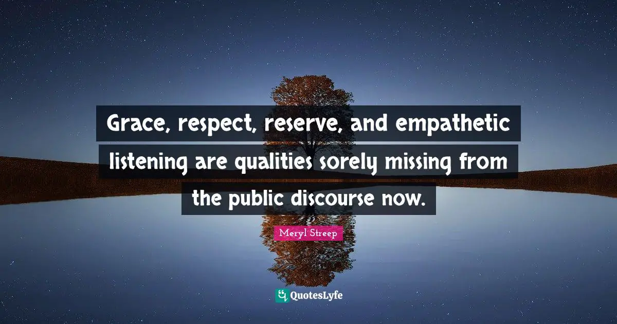 Grace, respect, reserve, and empathetic listening are qualities sorely missing from the public discourse now.