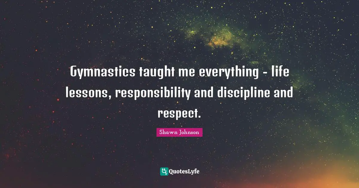 Gymnastics taught me everything - life lessons, responsibility and discipline and respect.