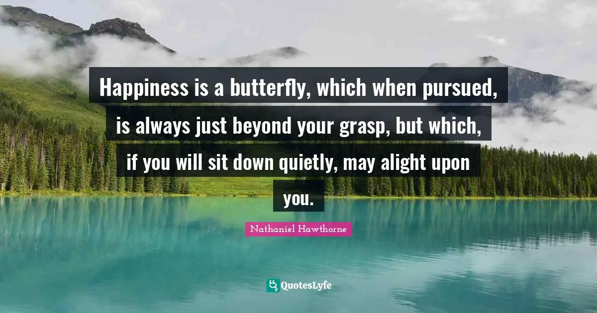 Happiness is a butterfly, which when pursued, is always just beyond your grasp, but which, if you will sit down quietly, may alight upon you.