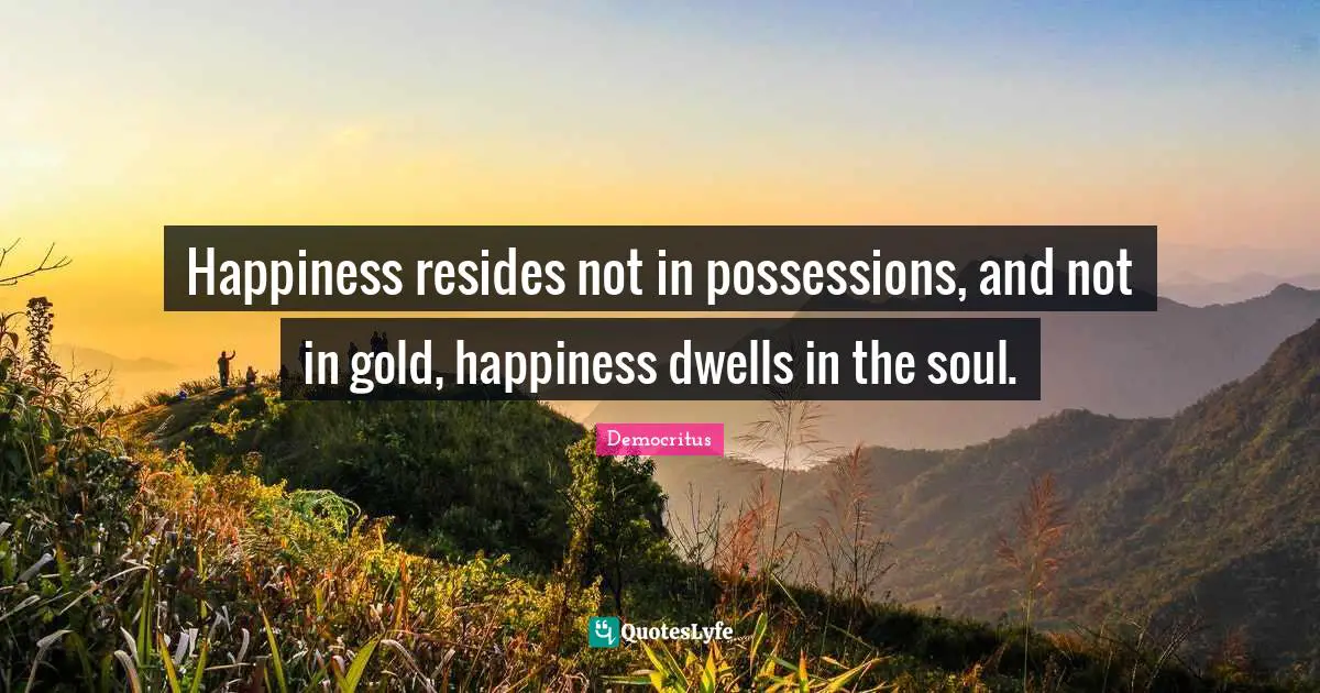 Happiness resides not in possessions, and not in gold, happiness dwells in the soul.
