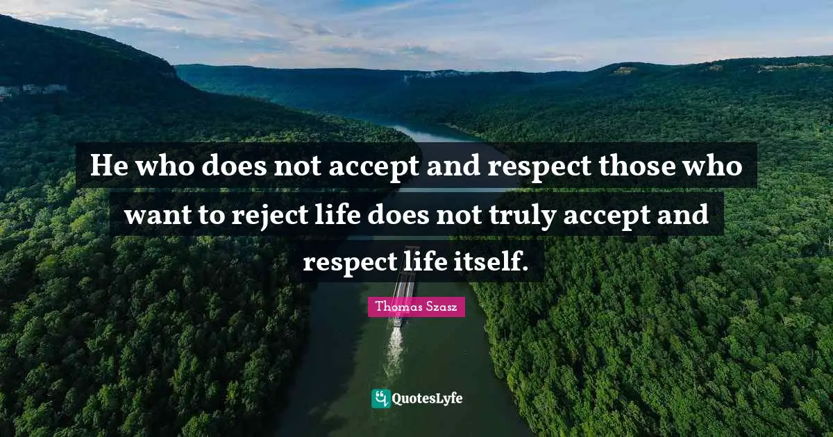 Accept Quotes: "He who does not accept and respect those who want to reject life does not truly accept and respect life itself."