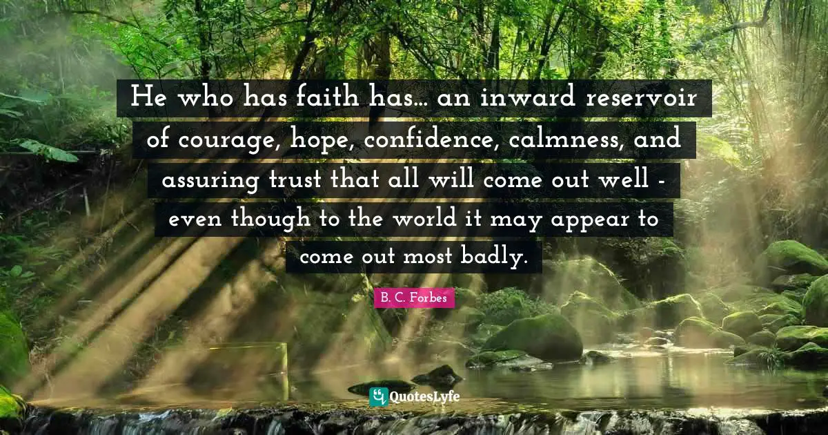 He who has faith has... an inward reservoir of courage, hope, confidence, calmness, and assuring trust that all will come out well - even though to the world it may appear to come out most badly.