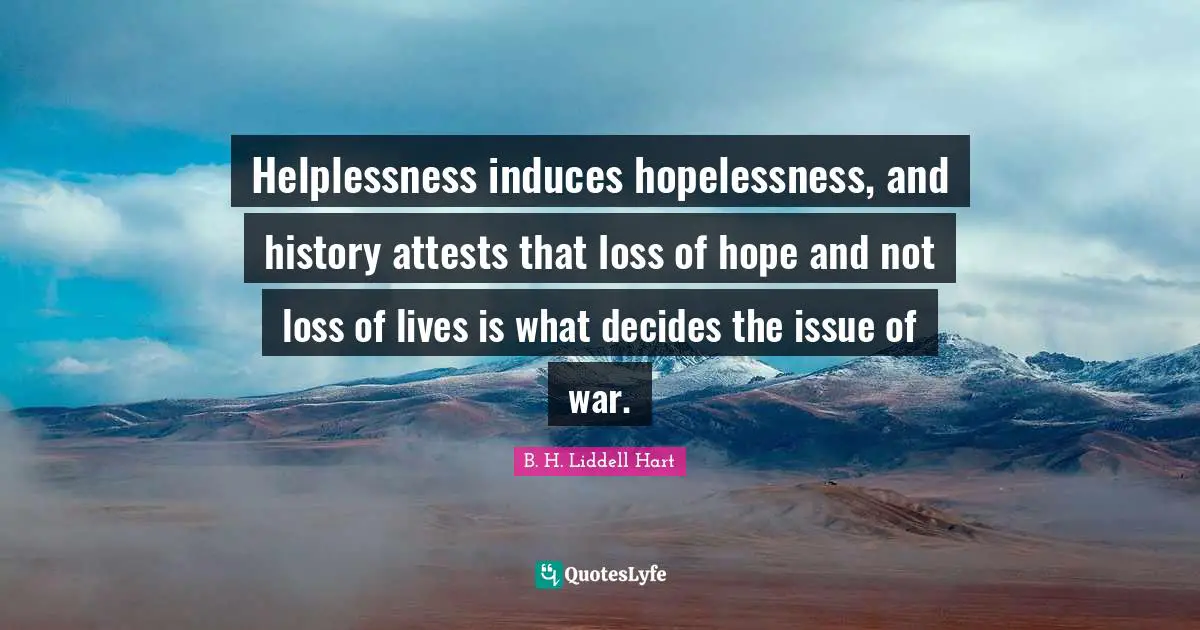 Helplessness induces hopelessness, and history attests that loss of hope and not loss of lives is what decides the issue of war.