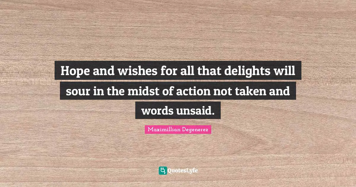 Hope and wishes for all that delights will sour in the midst of action not taken and words unsaid.