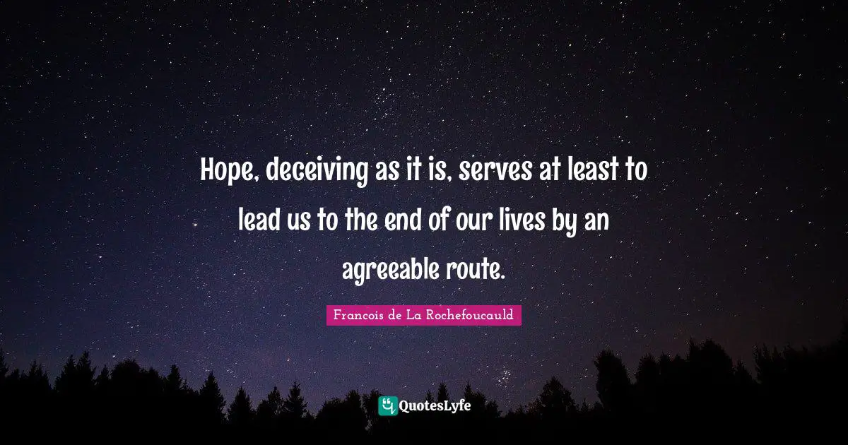 Hope, deceiving as it is, serves at least to lead us to the end of our lives by an agreeable route.