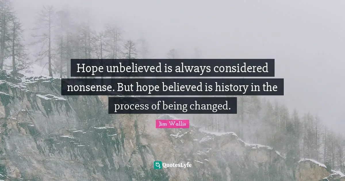 Hope unbelieved is always considered nonsense. But hope believed is history in the process of being changed.