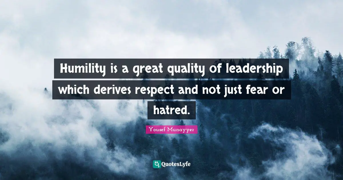 Humility is a great quality of leadership which derives respect and not just fear or hatred.