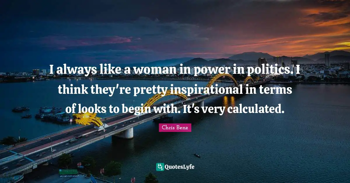I always like a woman in power in politics. I think they're pretty inspirational in terms of looks to begin with. It's very calculated.