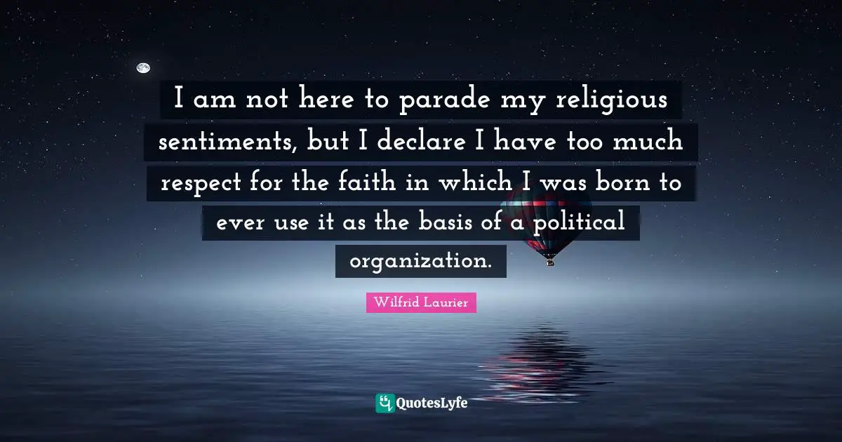 I am not here to parade my religious sentiments, but I declare I have too much respect for the faith in which I was born to ever use it as the basis of a political organization.