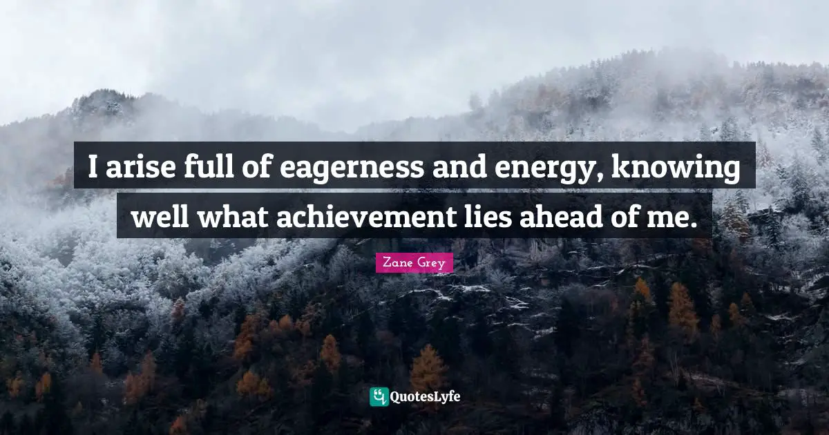I arise full of eagerness and energy, knowing well what achievement lies ahead of me.