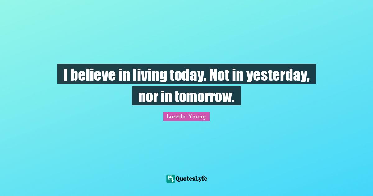 I believe in living today. Not in yesterday, nor in tomorrow.