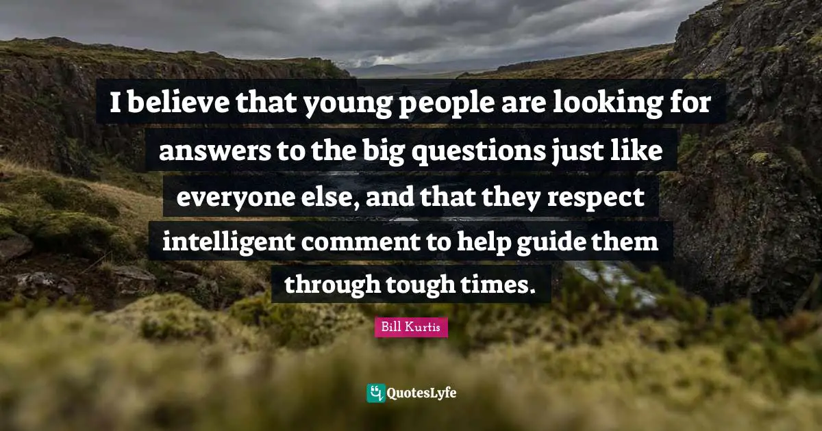I believe that young people are looking for answers to the big questions just like everyone else, and that they respect intelligent comment to help guide them through tough times.