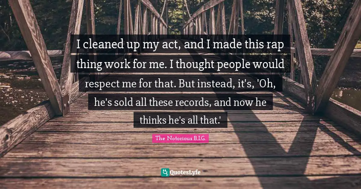 The Notorious B.I.G. Quotes: "I cleaned up my act, and I made this rap thing work for me. I thought people would respect me for that. But instead, it's, 'Oh, he's sold all these records, and now he thinks he's all that.'"