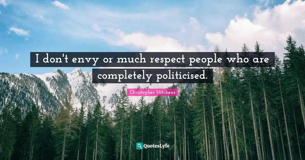 I don't envy or much respect people who are completely politicised.